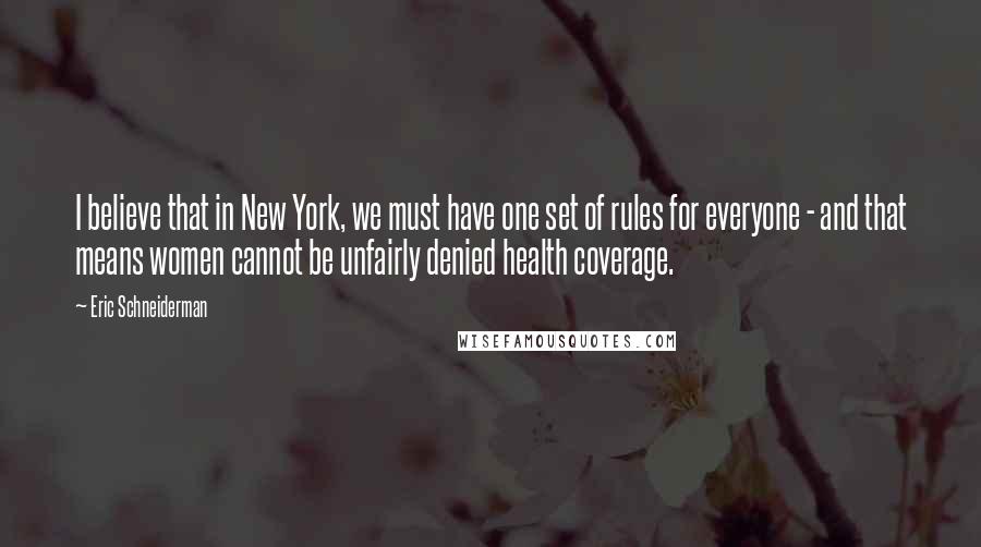 Eric Schneiderman Quotes: I believe that in New York, we must have one set of rules for everyone - and that means women cannot be unfairly denied health coverage.