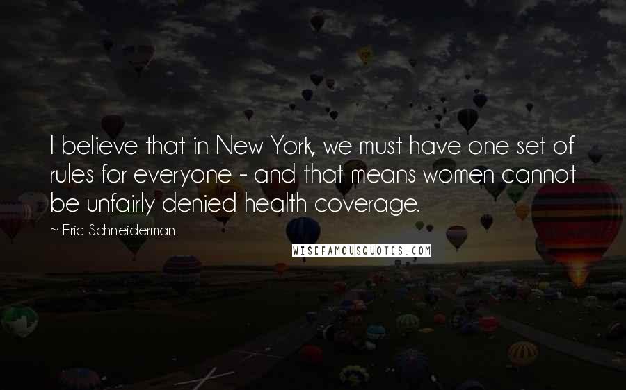 Eric Schneiderman Quotes: I believe that in New York, we must have one set of rules for everyone - and that means women cannot be unfairly denied health coverage.