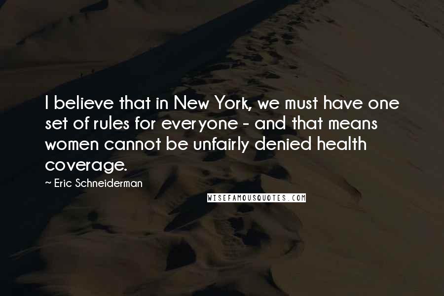 Eric Schneiderman Quotes: I believe that in New York, we must have one set of rules for everyone - and that means women cannot be unfairly denied health coverage.