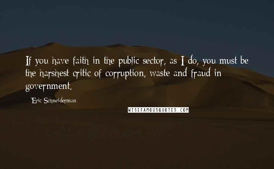 Eric Schneiderman Quotes: If you have faith in the public sector, as I do, you must be the harshest critic of corruption, waste and fraud in government.
