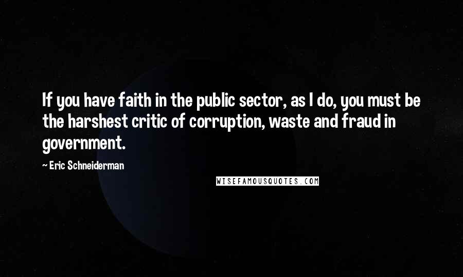 Eric Schneiderman Quotes: If you have faith in the public sector, as I do, you must be the harshest critic of corruption, waste and fraud in government.