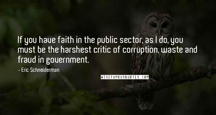 Eric Schneiderman Quotes: If you have faith in the public sector, as I do, you must be the harshest critic of corruption, waste and fraud in government.
