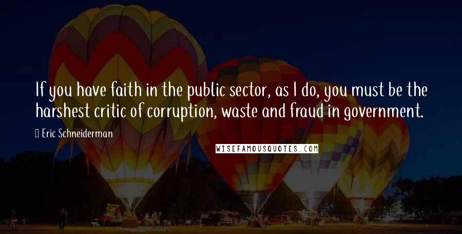 Eric Schneiderman Quotes: If you have faith in the public sector, as I do, you must be the harshest critic of corruption, waste and fraud in government.