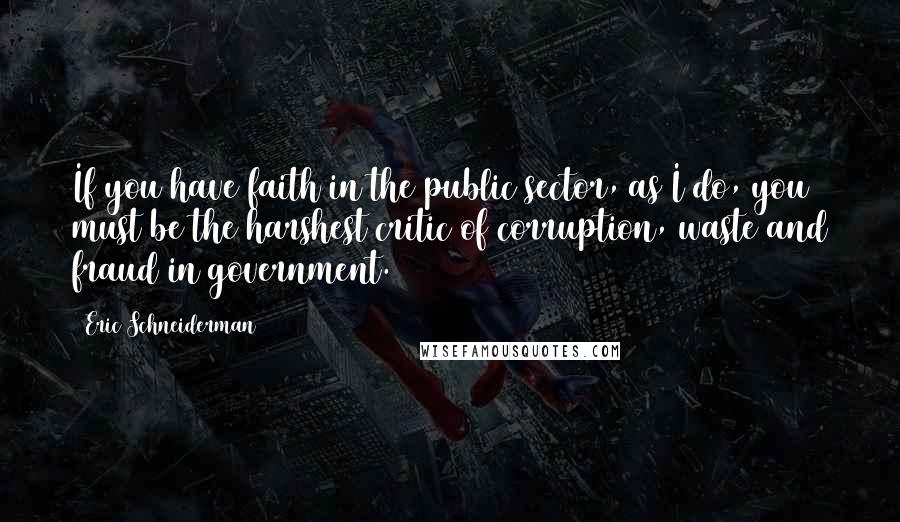 Eric Schneiderman Quotes: If you have faith in the public sector, as I do, you must be the harshest critic of corruption, waste and fraud in government.