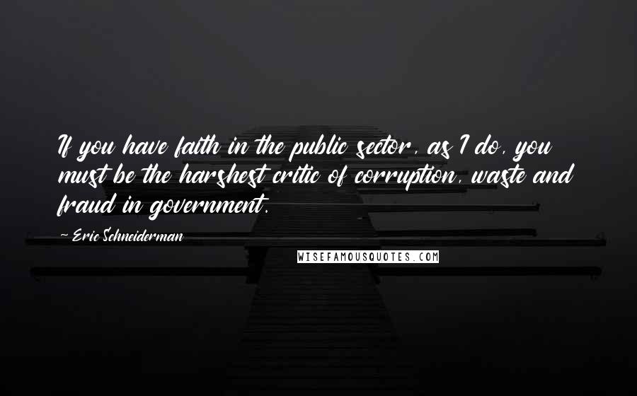 Eric Schneiderman Quotes: If you have faith in the public sector, as I do, you must be the harshest critic of corruption, waste and fraud in government.