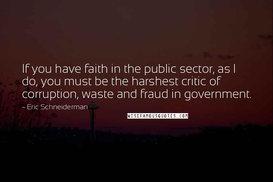 Eric Schneiderman Quotes: If you have faith in the public sector, as I do, you must be the harshest critic of corruption, waste and fraud in government.