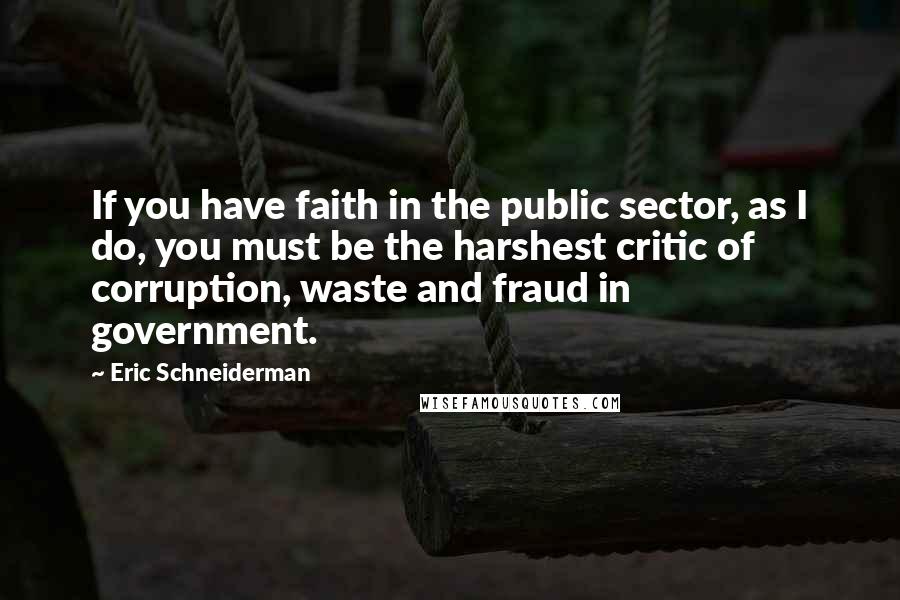 Eric Schneiderman Quotes: If you have faith in the public sector, as I do, you must be the harshest critic of corruption, waste and fraud in government.