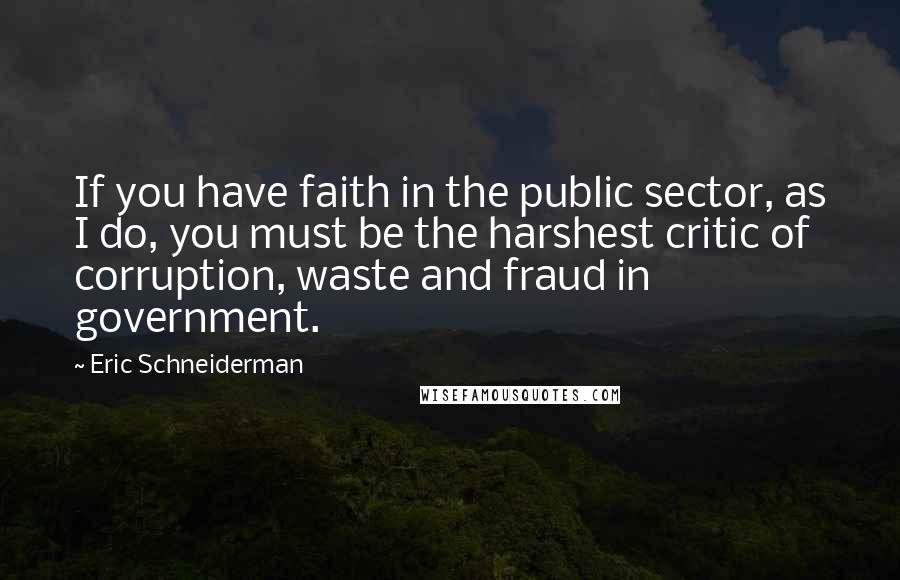 Eric Schneiderman Quotes: If you have faith in the public sector, as I do, you must be the harshest critic of corruption, waste and fraud in government.