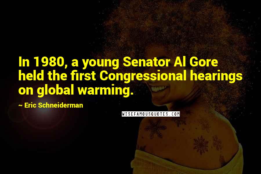 Eric Schneiderman Quotes: In 1980, a young Senator Al Gore held the first Congressional hearings on global warming.