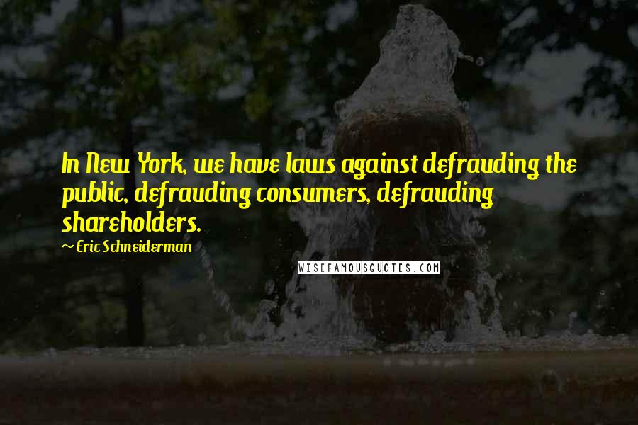 Eric Schneiderman Quotes: In New York, we have laws against defrauding the public, defrauding consumers, defrauding shareholders.