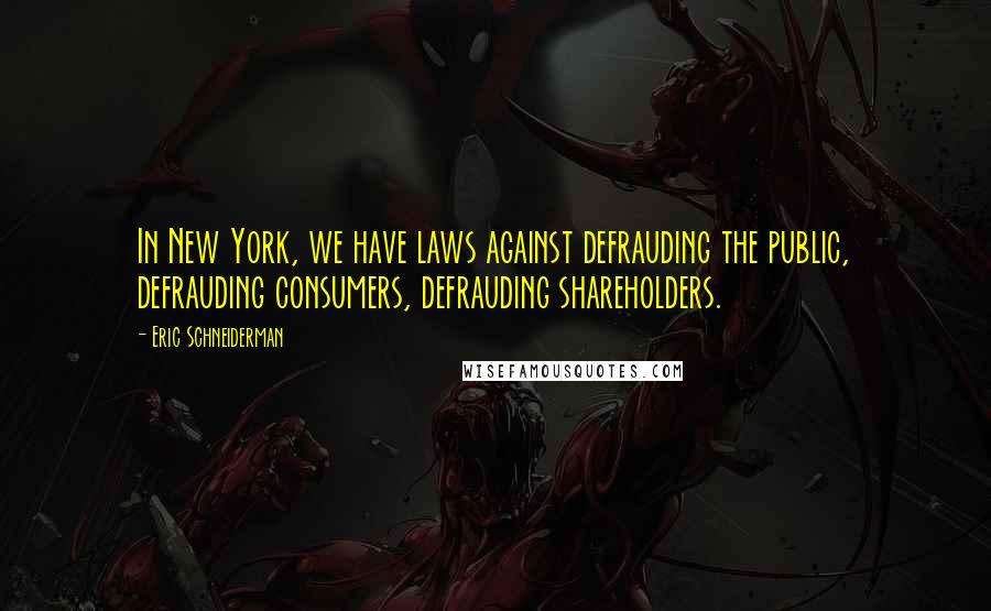 Eric Schneiderman Quotes: In New York, we have laws against defrauding the public, defrauding consumers, defrauding shareholders.