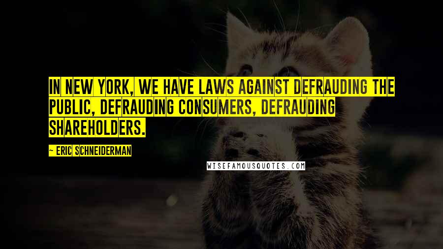 Eric Schneiderman Quotes: In New York, we have laws against defrauding the public, defrauding consumers, defrauding shareholders.