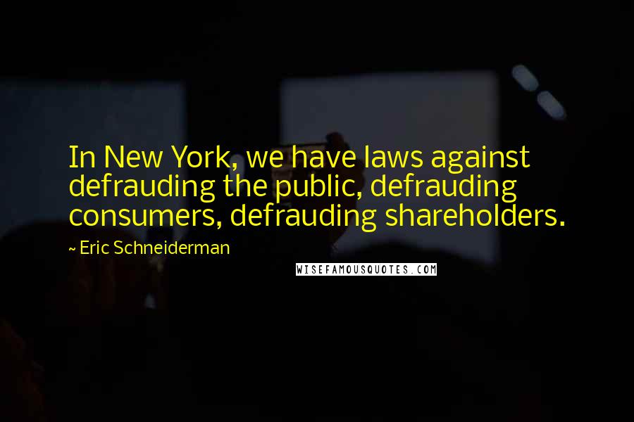 Eric Schneiderman Quotes: In New York, we have laws against defrauding the public, defrauding consumers, defrauding shareholders.
