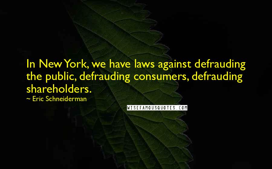 Eric Schneiderman Quotes: In New York, we have laws against defrauding the public, defrauding consumers, defrauding shareholders.