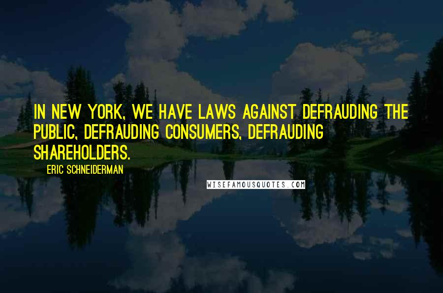 Eric Schneiderman Quotes: In New York, we have laws against defrauding the public, defrauding consumers, defrauding shareholders.