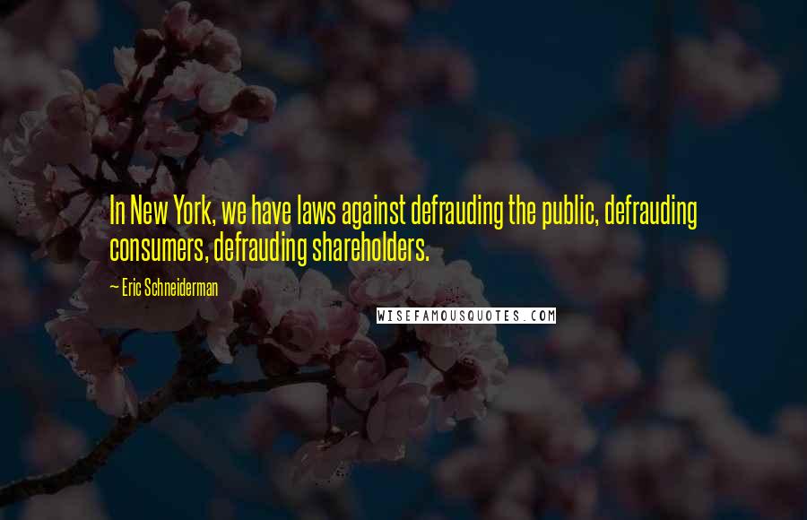 Eric Schneiderman Quotes: In New York, we have laws against defrauding the public, defrauding consumers, defrauding shareholders.