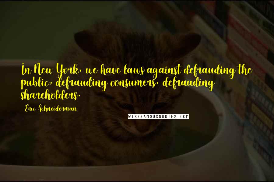 Eric Schneiderman Quotes: In New York, we have laws against defrauding the public, defrauding consumers, defrauding shareholders.
