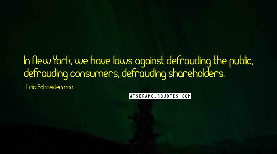 Eric Schneiderman Quotes: In New York, we have laws against defrauding the public, defrauding consumers, defrauding shareholders.