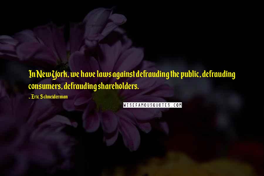 Eric Schneiderman Quotes: In New York, we have laws against defrauding the public, defrauding consumers, defrauding shareholders.