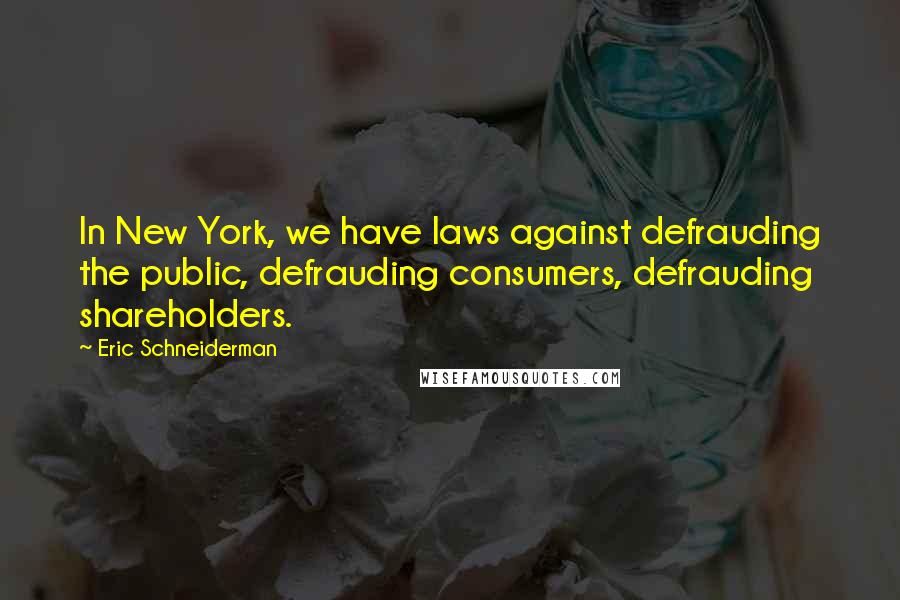 Eric Schneiderman Quotes: In New York, we have laws against defrauding the public, defrauding consumers, defrauding shareholders.
