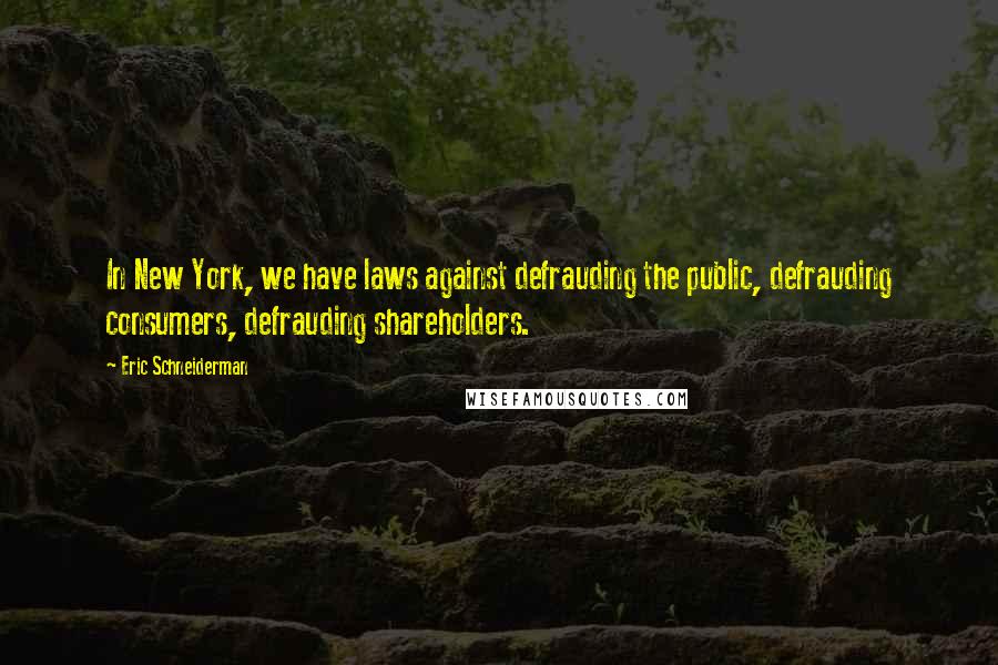 Eric Schneiderman Quotes: In New York, we have laws against defrauding the public, defrauding consumers, defrauding shareholders.