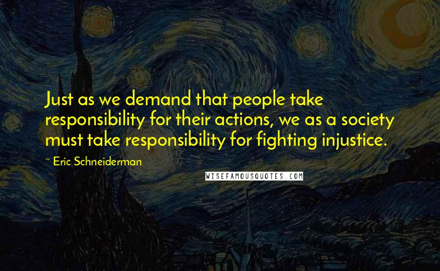 Eric Schneiderman Quotes: Just as we demand that people take responsibility for their actions, we as a society must take responsibility for fighting injustice.