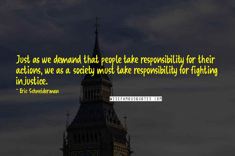 Eric Schneiderman Quotes: Just as we demand that people take responsibility for their actions, we as a society must take responsibility for fighting injustice.