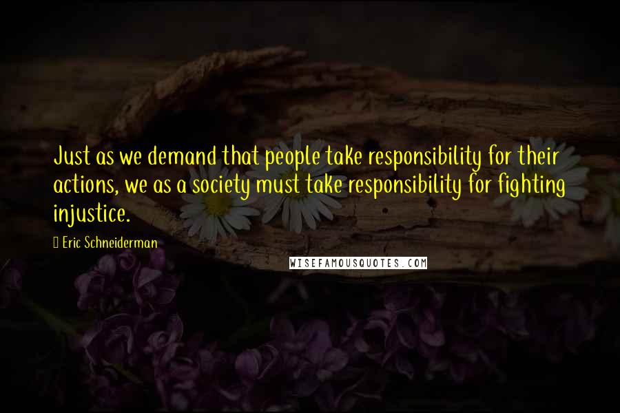 Eric Schneiderman Quotes: Just as we demand that people take responsibility for their actions, we as a society must take responsibility for fighting injustice.
