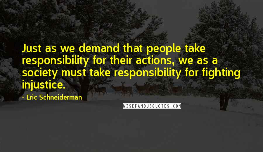 Eric Schneiderman Quotes: Just as we demand that people take responsibility for their actions, we as a society must take responsibility for fighting injustice.