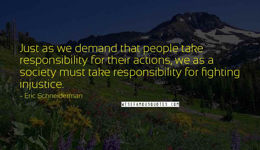 Eric Schneiderman Quotes: Just as we demand that people take responsibility for their actions, we as a society must take responsibility for fighting injustice.