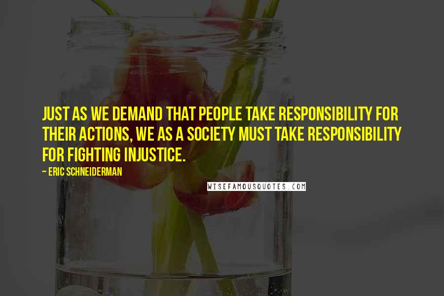 Eric Schneiderman Quotes: Just as we demand that people take responsibility for their actions, we as a society must take responsibility for fighting injustice.