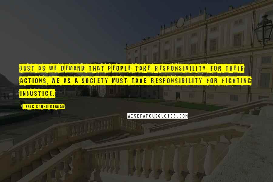 Eric Schneiderman Quotes: Just as we demand that people take responsibility for their actions, we as a society must take responsibility for fighting injustice.