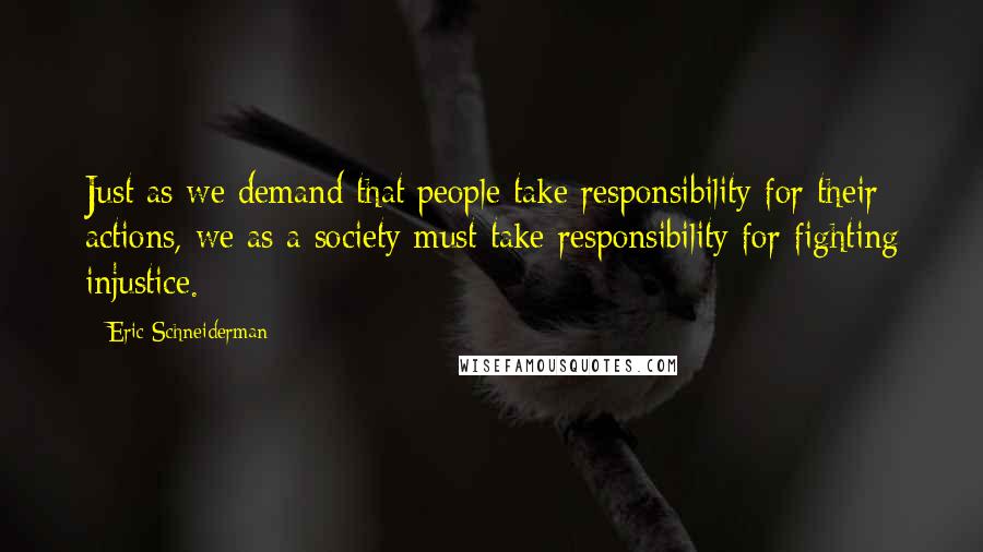 Eric Schneiderman Quotes: Just as we demand that people take responsibility for their actions, we as a society must take responsibility for fighting injustice.
