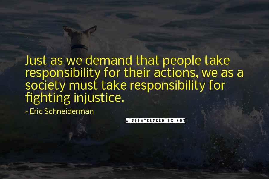 Eric Schneiderman Quotes: Just as we demand that people take responsibility for their actions, we as a society must take responsibility for fighting injustice.