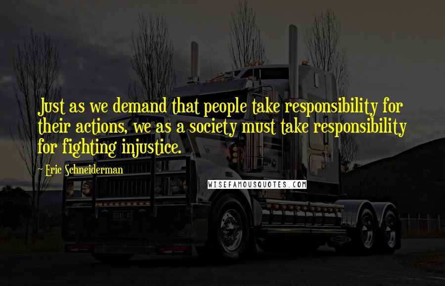 Eric Schneiderman Quotes: Just as we demand that people take responsibility for their actions, we as a society must take responsibility for fighting injustice.