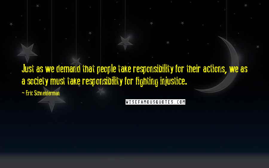 Eric Schneiderman Quotes: Just as we demand that people take responsibility for their actions, we as a society must take responsibility for fighting injustice.