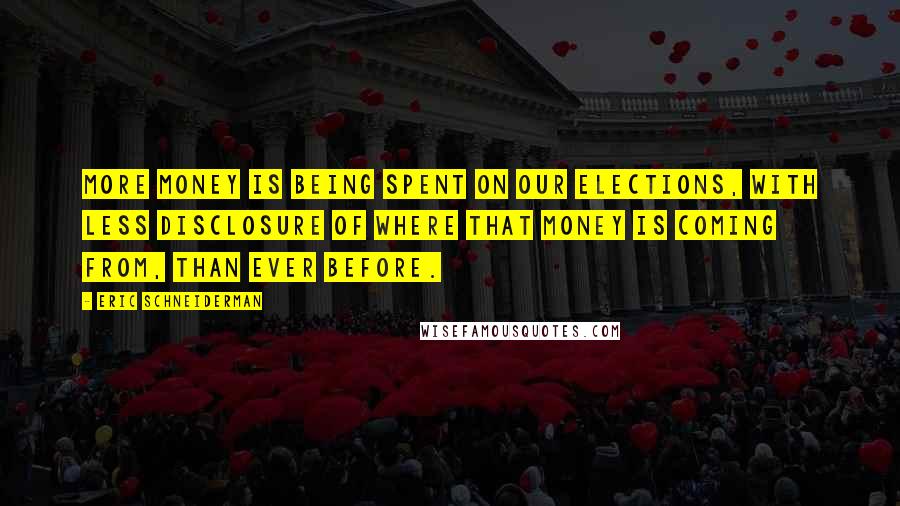 Eric Schneiderman Quotes: More money is being spent on our elections, with less disclosure of where that money is coming from, than ever before.