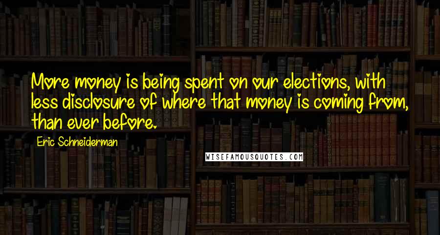 Eric Schneiderman Quotes: More money is being spent on our elections, with less disclosure of where that money is coming from, than ever before.