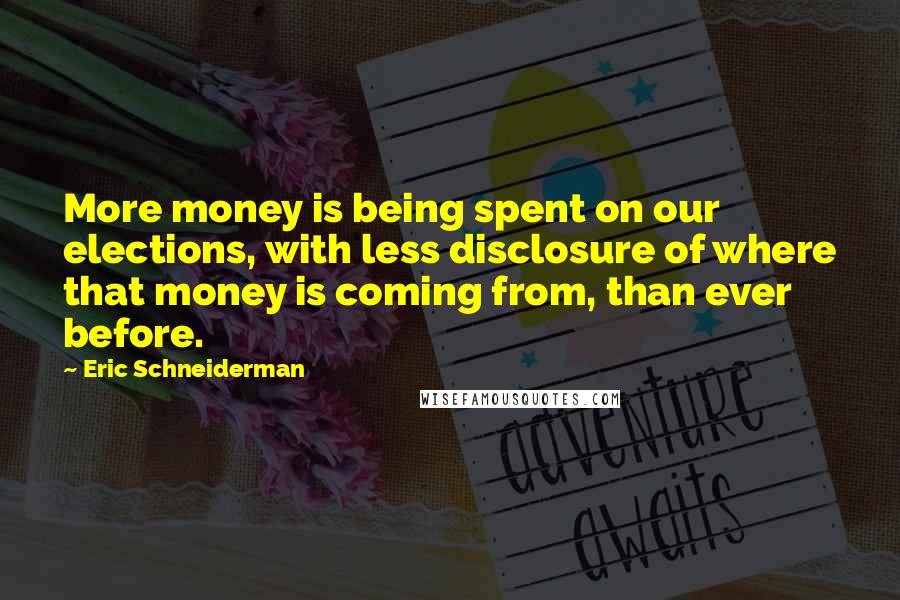 Eric Schneiderman Quotes: More money is being spent on our elections, with less disclosure of where that money is coming from, than ever before.
