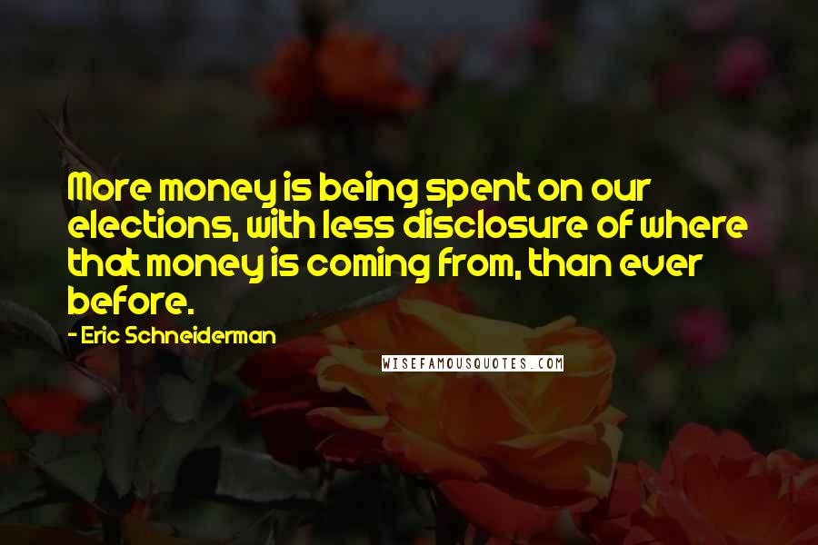 Eric Schneiderman Quotes: More money is being spent on our elections, with less disclosure of where that money is coming from, than ever before.
