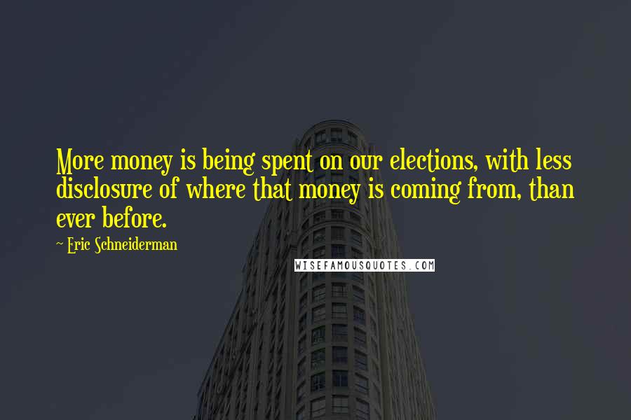 Eric Schneiderman Quotes: More money is being spent on our elections, with less disclosure of where that money is coming from, than ever before.