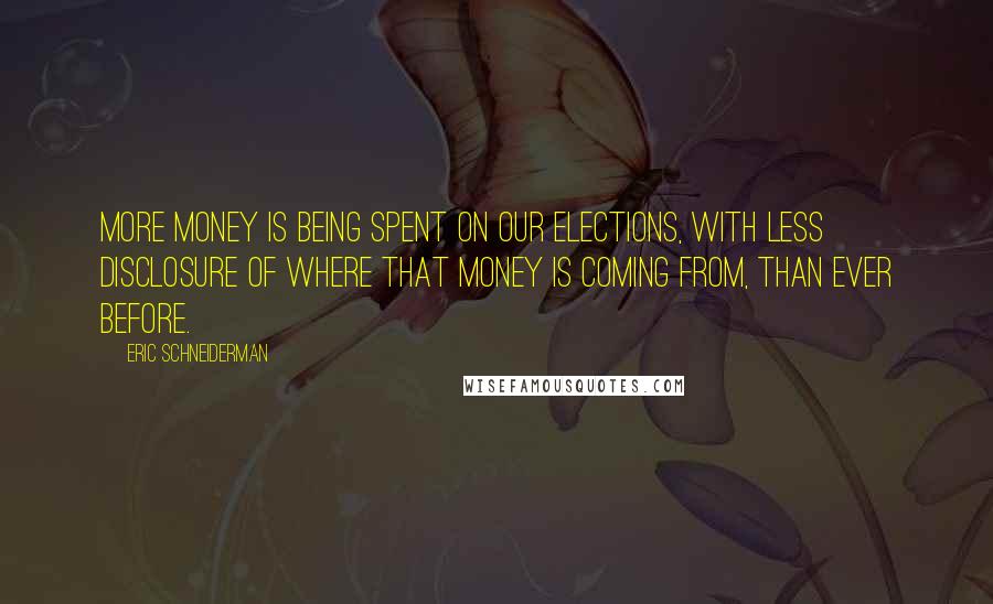 Eric Schneiderman Quotes: More money is being spent on our elections, with less disclosure of where that money is coming from, than ever before.