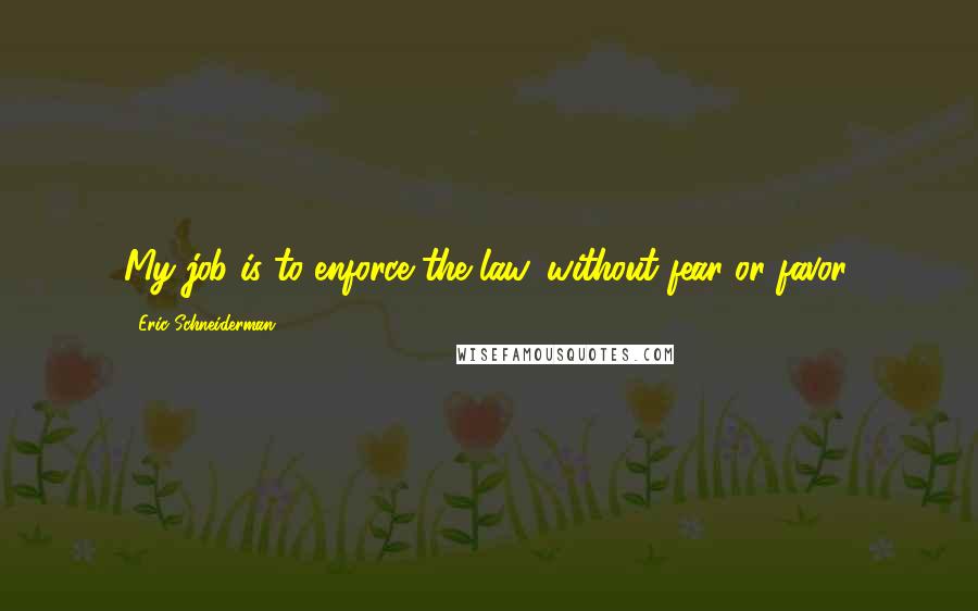 Eric Schneiderman Quotes: My job is to enforce the law, without fear or favor.