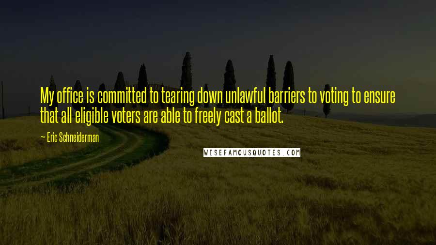 Eric Schneiderman Quotes: My office is committed to tearing down unlawful barriers to voting to ensure that all eligible voters are able to freely cast a ballot.