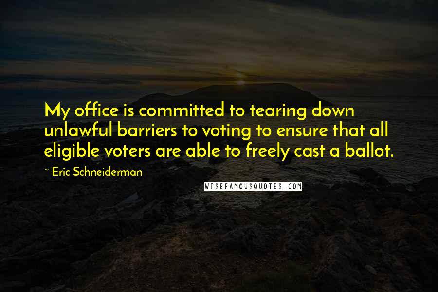 Eric Schneiderman Quotes: My office is committed to tearing down unlawful barriers to voting to ensure that all eligible voters are able to freely cast a ballot.