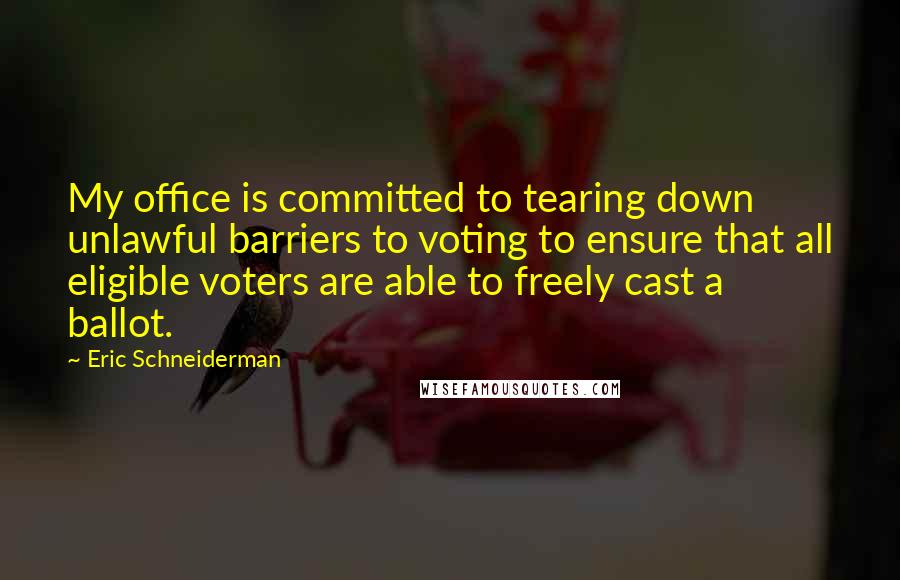 Eric Schneiderman Quotes: My office is committed to tearing down unlawful barriers to voting to ensure that all eligible voters are able to freely cast a ballot.