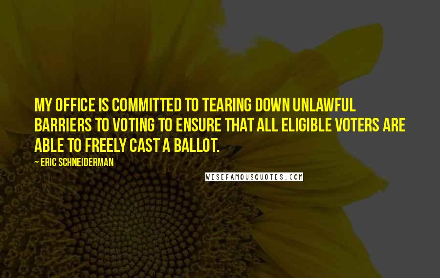 Eric Schneiderman Quotes: My office is committed to tearing down unlawful barriers to voting to ensure that all eligible voters are able to freely cast a ballot.