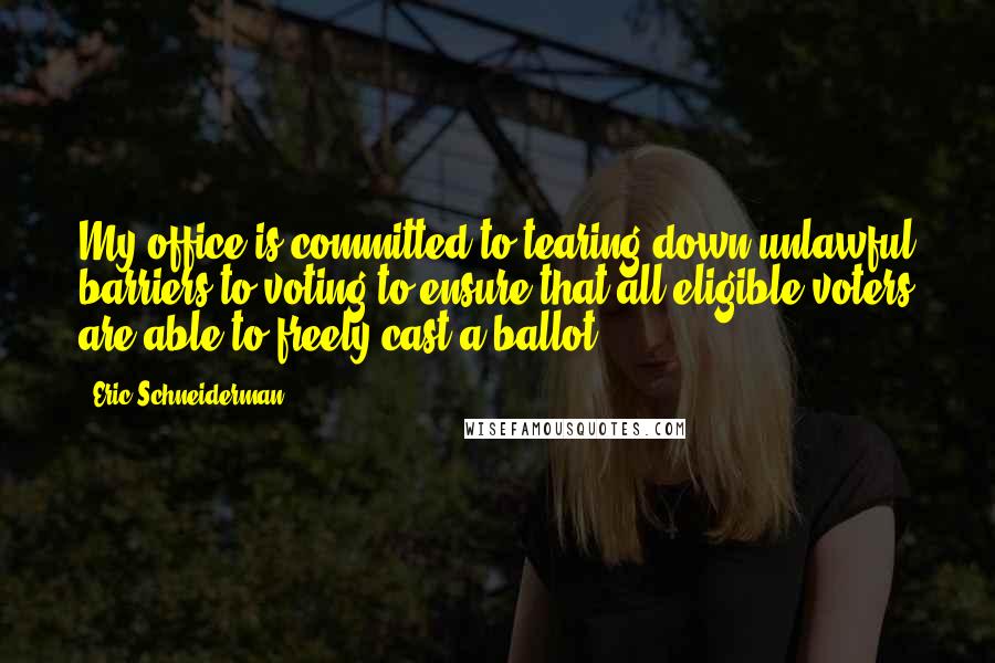 Eric Schneiderman Quotes: My office is committed to tearing down unlawful barriers to voting to ensure that all eligible voters are able to freely cast a ballot.