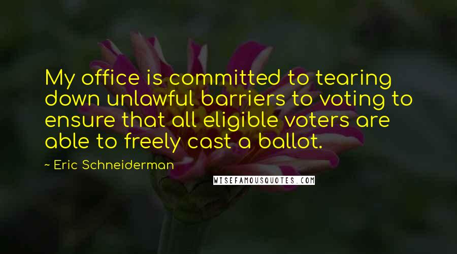 Eric Schneiderman Quotes: My office is committed to tearing down unlawful barriers to voting to ensure that all eligible voters are able to freely cast a ballot.