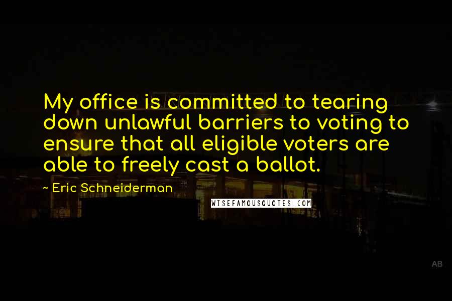 Eric Schneiderman Quotes: My office is committed to tearing down unlawful barriers to voting to ensure that all eligible voters are able to freely cast a ballot.